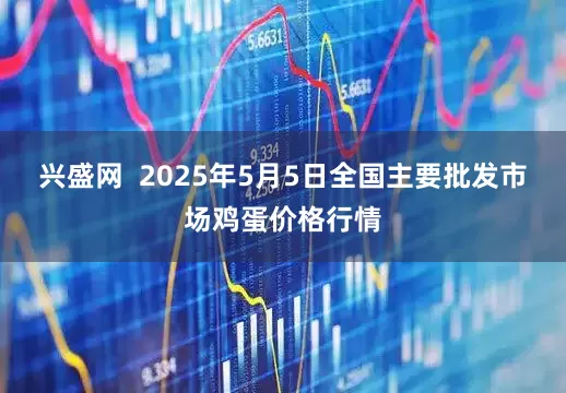 兴盛网  2025年5月5日全国主要批发市场鸡蛋价格行情