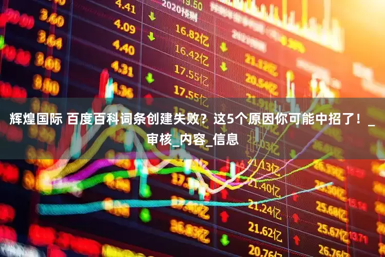 辉煌国际 百度百科词条创建失败？这5个原因你可能中招了！_审核_内容_信息