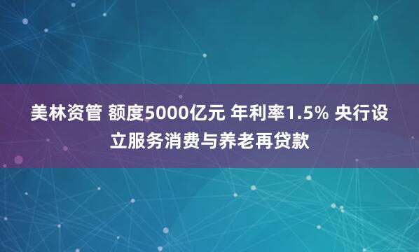 美林资管 额度5000亿元 年利率1.5% 央行设立服务消费与养老再贷款