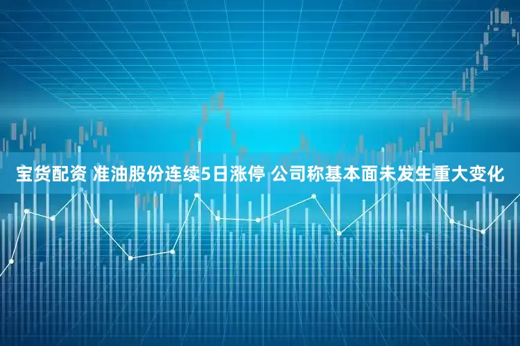 宝货配资 准油股份连续5日涨停 公司称基本面未发生重大变化