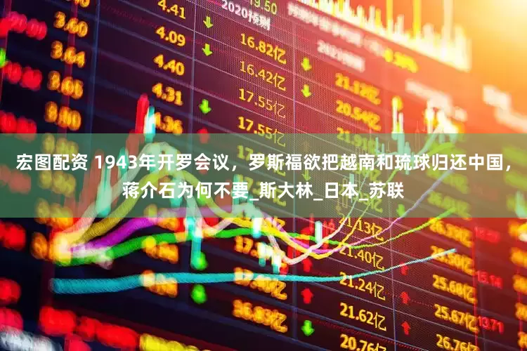 宏图配资 1943年开罗会议，罗斯福欲把越南和琉球归还中国，蒋介石为何不要_斯大林_日本_苏联