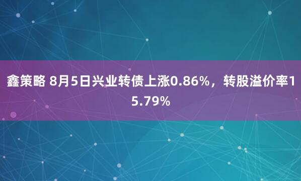 鑫策略 8月5日兴业转债上涨0.86%，转股溢价率15.79%