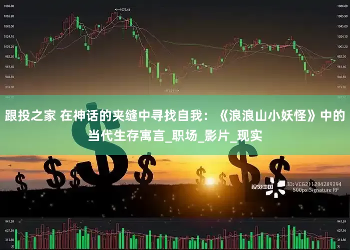 跟投之家 在神话的夹缝中寻找自我：《浪浪山小妖怪》中的当代生存寓言_职场_影片_现实