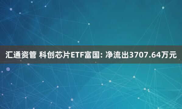 汇通资管 科创芯片ETF富国: 净流出3707.64万元