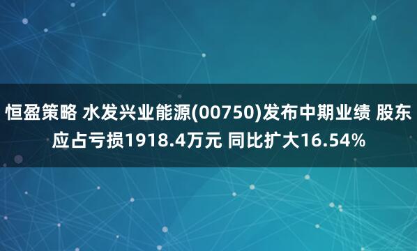 恒盈策略 水发兴业能源(00750)发布中期业绩 股东应占亏损1918.4万元 同比扩大16.54%