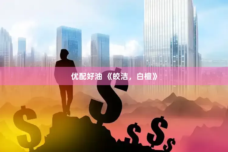 优配好油 《皎洁，白檀》