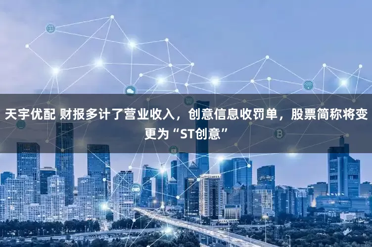 天宇优配 财报多计了营业收入，创意信息收罚单，股票简称将变更为“ST创意”