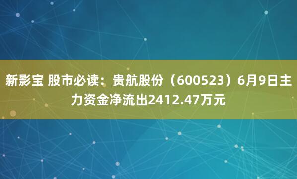 新影宝 股市必读：贵航股份（600523）6月9日主力资金净流出2412.47万元
