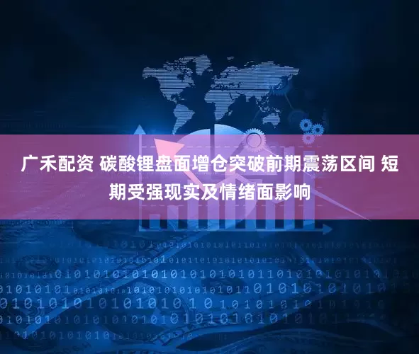 广禾配资 碳酸锂盘面增仓突破前期震荡区间 短期受强现实及情绪面影响