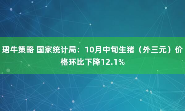 珺牛策略 国家统计局：10月中旬生猪（外三元）价格环比下降12.1%