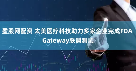 盈股网配资 太美医疗科技助力多家企业完成FDA Gateway联调测试