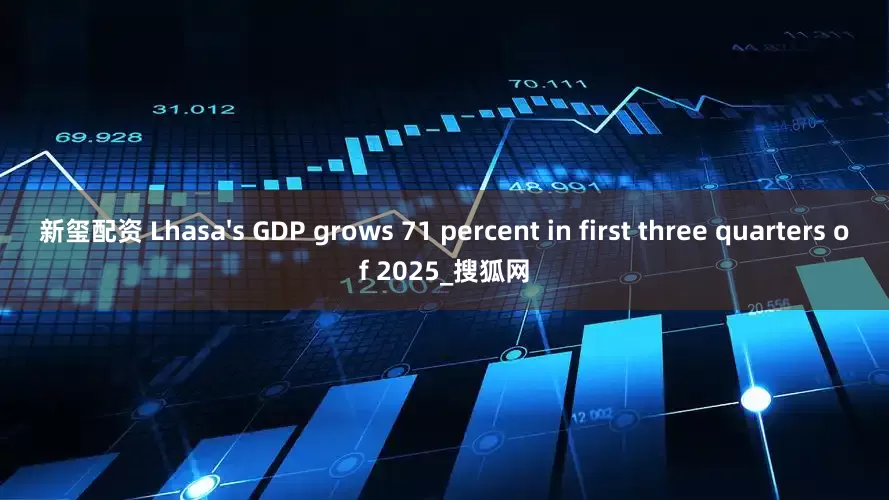 新玺配资 Lhasa's GDP grows 71 percent in first three quarters of 2025_搜狐网