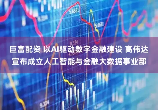 巨富配资 以AI驱动数字金融建设 高伟达宣布成立人工智能与金融大数据事业部