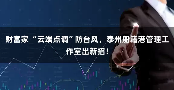 财富家 “云端点调”防台风，泰州船籍港管理工作室出新招！